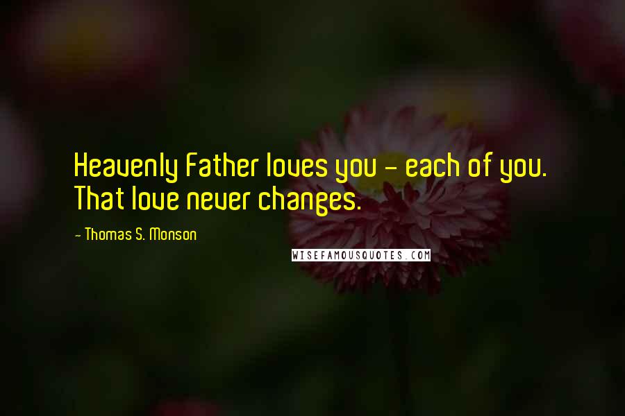 Thomas S. Monson Quotes: Heavenly Father loves you - each of you. That love never changes.