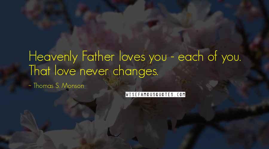 Thomas S. Monson Quotes: Heavenly Father loves you - each of you. That love never changes.