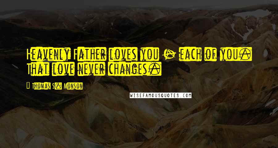 Thomas S. Monson Quotes: Heavenly Father loves you - each of you. That love never changes.