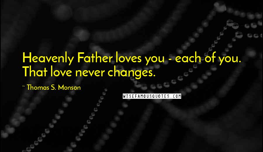 Thomas S. Monson Quotes: Heavenly Father loves you - each of you. That love never changes.