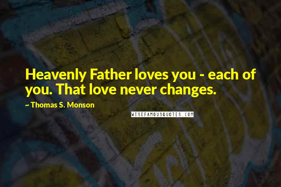 Thomas S. Monson Quotes: Heavenly Father loves you - each of you. That love never changes.