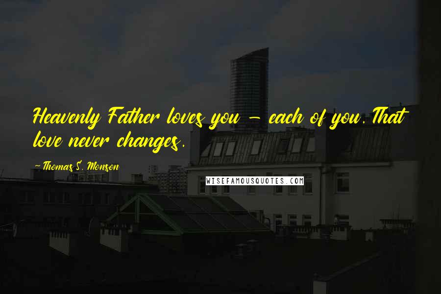 Thomas S. Monson Quotes: Heavenly Father loves you - each of you. That love never changes.