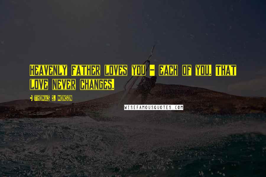 Thomas S. Monson Quotes: Heavenly Father loves you - each of you. That love never changes.