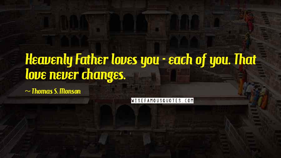 Thomas S. Monson Quotes: Heavenly Father loves you - each of you. That love never changes.