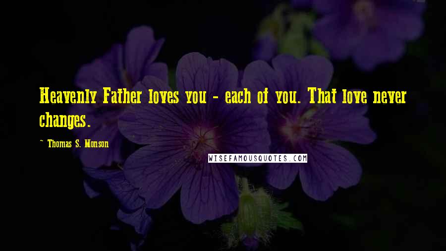 Thomas S. Monson Quotes: Heavenly Father loves you - each of you. That love never changes.