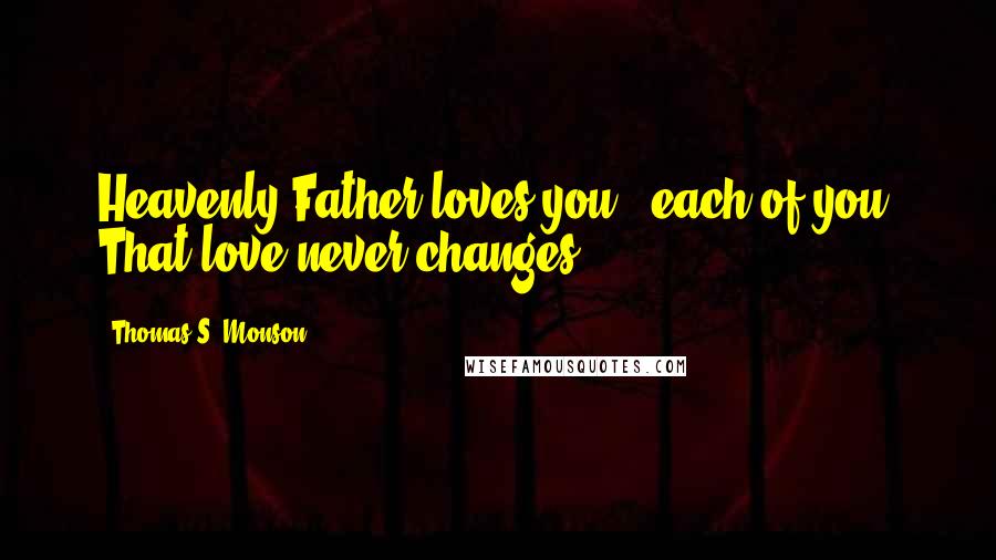 Thomas S. Monson Quotes: Heavenly Father loves you - each of you. That love never changes.