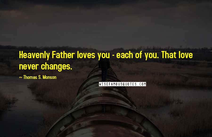 Thomas S. Monson Quotes: Heavenly Father loves you - each of you. That love never changes.