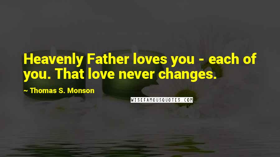 Thomas S. Monson Quotes: Heavenly Father loves you - each of you. That love never changes.