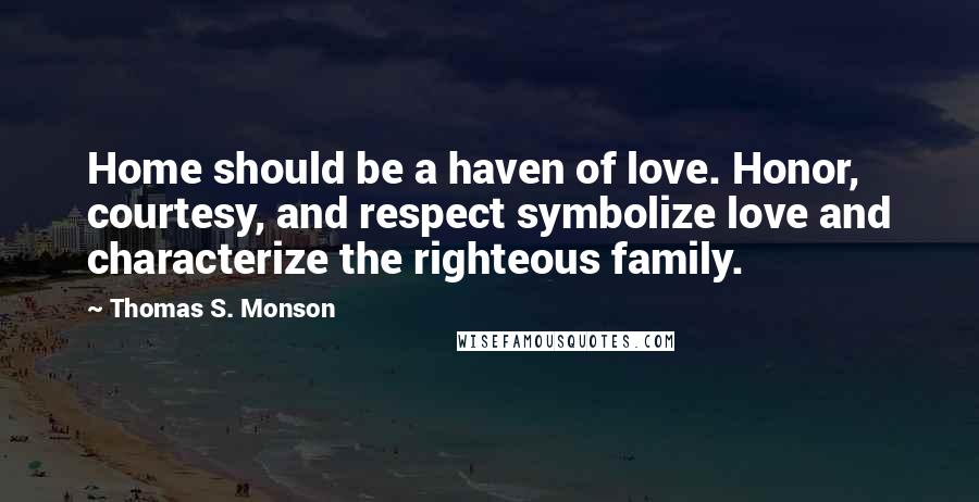 Thomas S. Monson Quotes: Home should be a haven of love. Honor, courtesy, and respect symbolize love and characterize the righteous family.