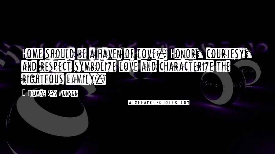 Thomas S. Monson Quotes: Home should be a haven of love. Honor, courtesy, and respect symbolize love and characterize the righteous family.