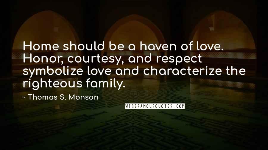 Thomas S. Monson Quotes: Home should be a haven of love. Honor, courtesy, and respect symbolize love and characterize the righteous family.