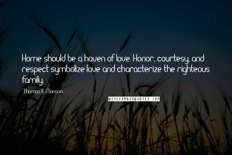 Thomas S. Monson Quotes: Home should be a haven of love. Honor, courtesy, and respect symbolize love and characterize the righteous family.