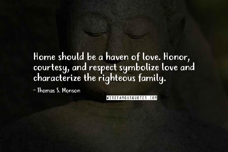 Thomas S. Monson Quotes: Home should be a haven of love. Honor, courtesy, and respect symbolize love and characterize the righteous family.