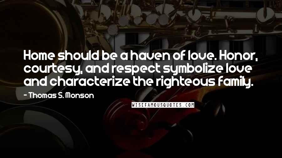 Thomas S. Monson Quotes: Home should be a haven of love. Honor, courtesy, and respect symbolize love and characterize the righteous family.