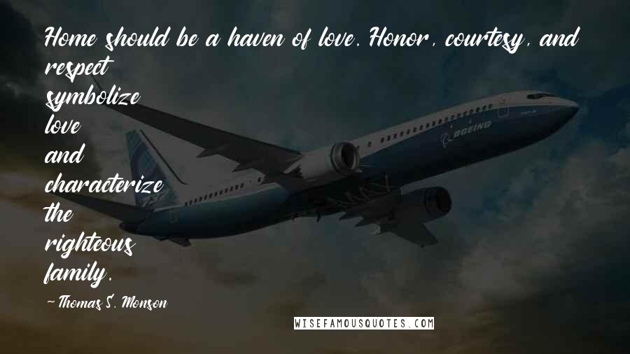 Thomas S. Monson Quotes: Home should be a haven of love. Honor, courtesy, and respect symbolize love and characterize the righteous family.