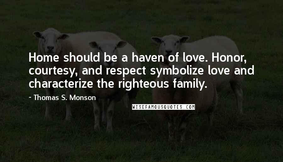 Thomas S. Monson Quotes: Home should be a haven of love. Honor, courtesy, and respect symbolize love and characterize the righteous family.