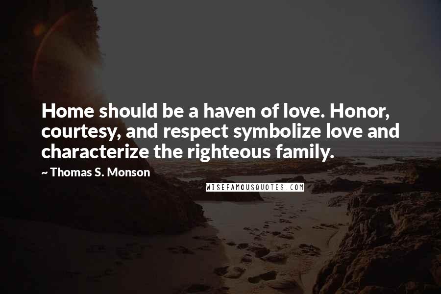 Thomas S. Monson Quotes: Home should be a haven of love. Honor, courtesy, and respect symbolize love and characterize the righteous family.