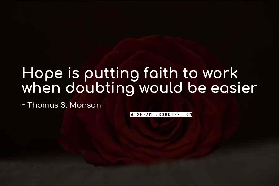 Thomas S. Monson Quotes: Hope is putting faith to work when doubting would be easier