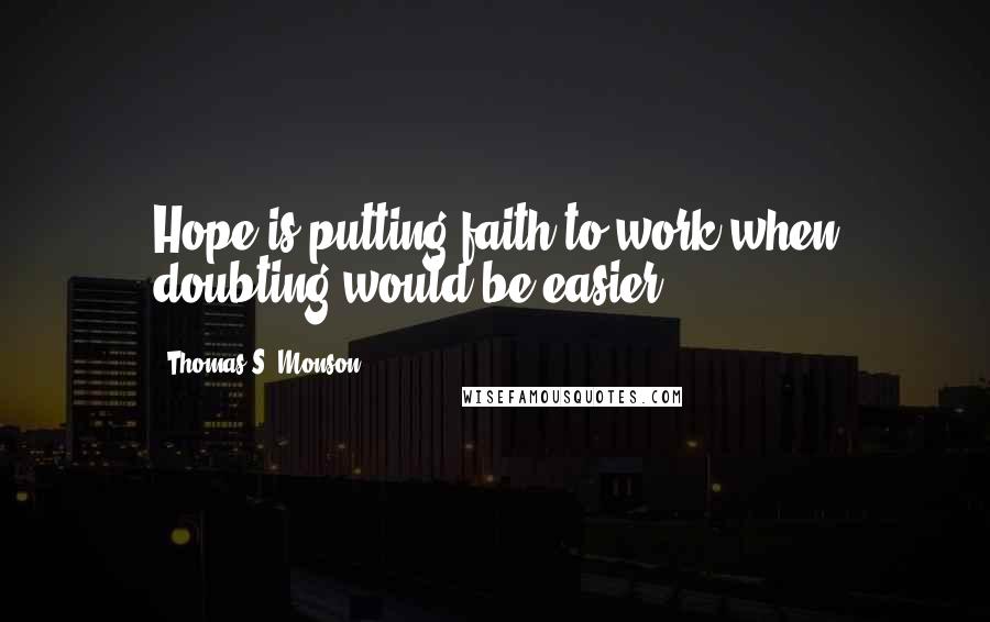 Thomas S. Monson Quotes: Hope is putting faith to work when doubting would be easier