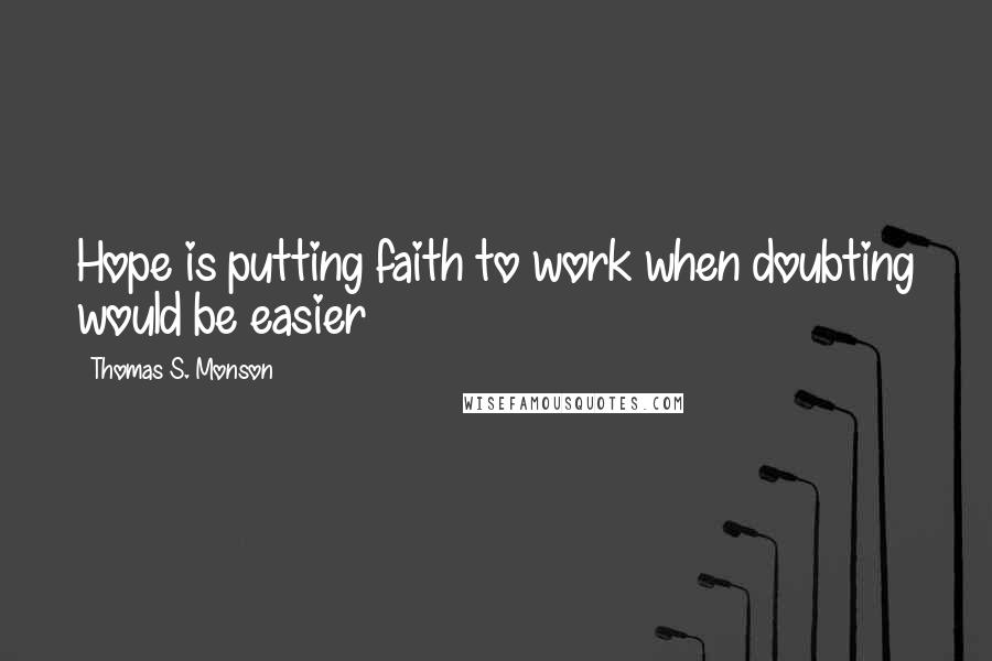 Thomas S. Monson Quotes: Hope is putting faith to work when doubting would be easier