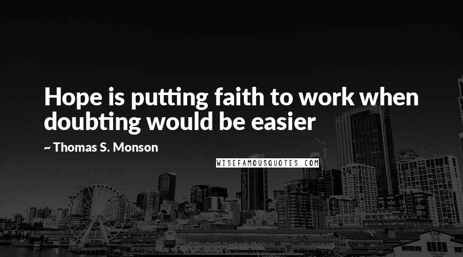 Thomas S. Monson Quotes: Hope is putting faith to work when doubting would be easier