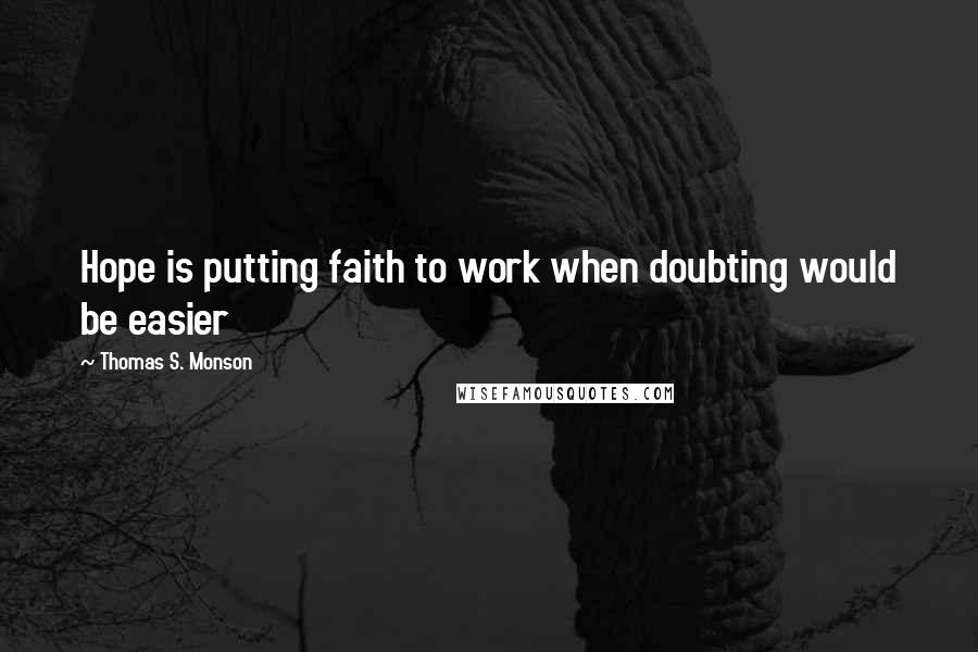 Thomas S. Monson Quotes: Hope is putting faith to work when doubting would be easier