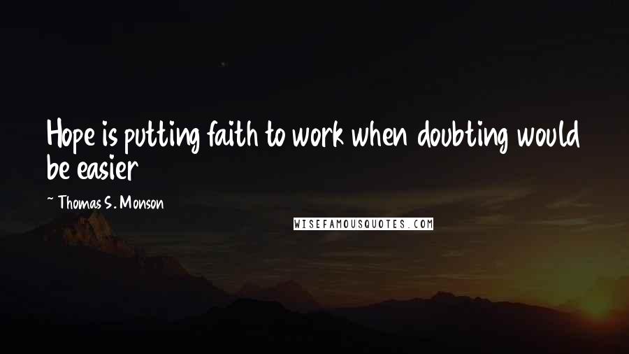 Thomas S. Monson Quotes: Hope is putting faith to work when doubting would be easier