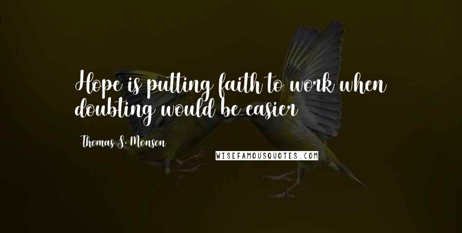 Thomas S. Monson Quotes: Hope is putting faith to work when doubting would be easier