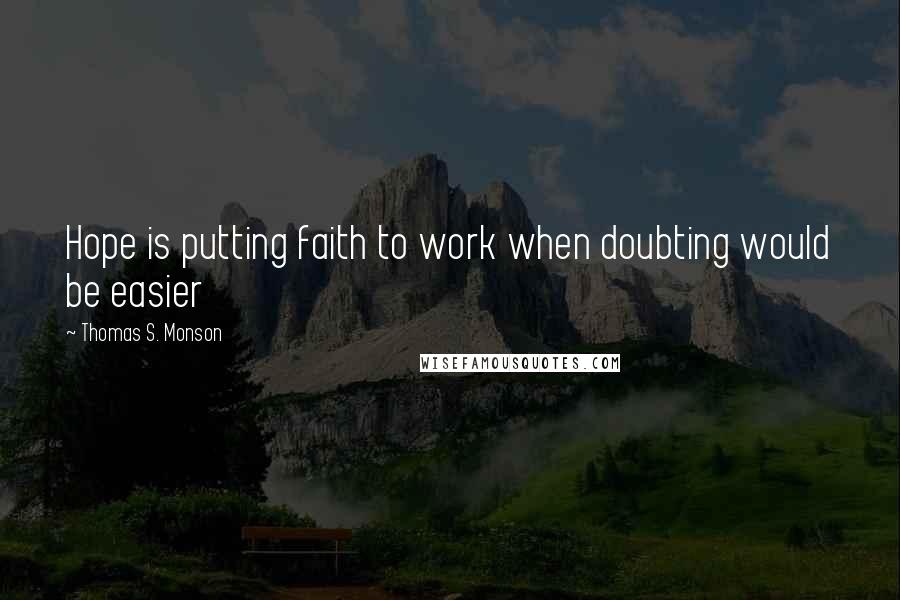 Thomas S. Monson Quotes: Hope is putting faith to work when doubting would be easier