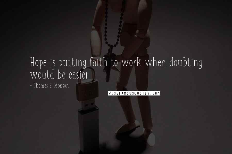 Thomas S. Monson Quotes: Hope is putting faith to work when doubting would be easier