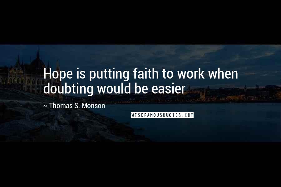 Thomas S. Monson Quotes: Hope is putting faith to work when doubting would be easier