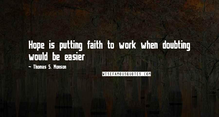 Thomas S. Monson Quotes: Hope is putting faith to work when doubting would be easier