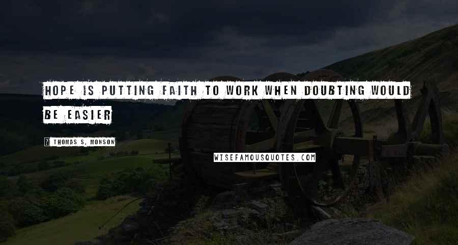 Thomas S. Monson Quotes: Hope is putting faith to work when doubting would be easier