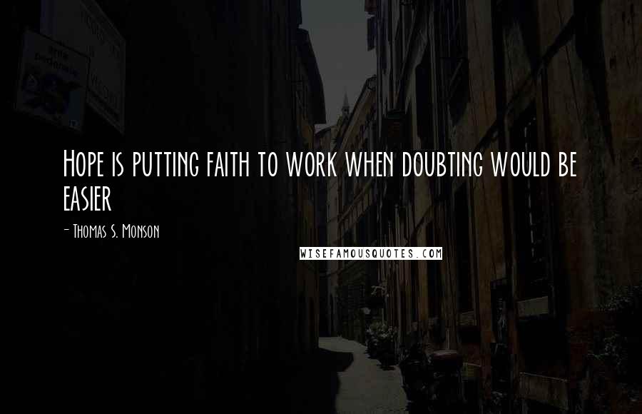 Thomas S. Monson Quotes: Hope is putting faith to work when doubting would be easier