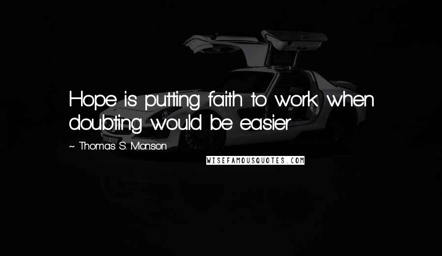 Thomas S. Monson Quotes: Hope is putting faith to work when doubting would be easier