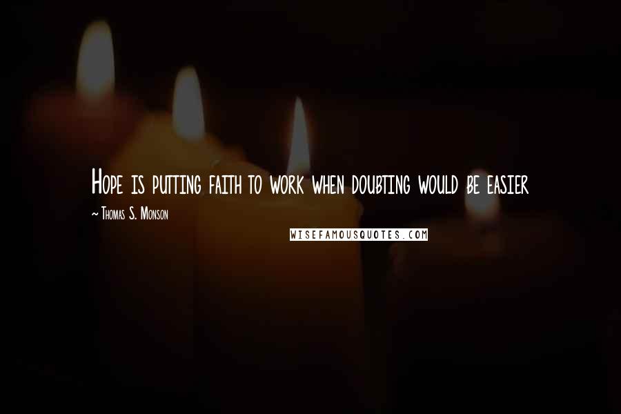 Thomas S. Monson Quotes: Hope is putting faith to work when doubting would be easier