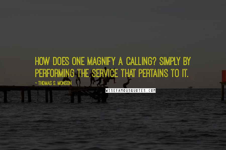 Thomas S. Monson Quotes: How does one magnify a calling? Simply by performing the service that pertains to it.