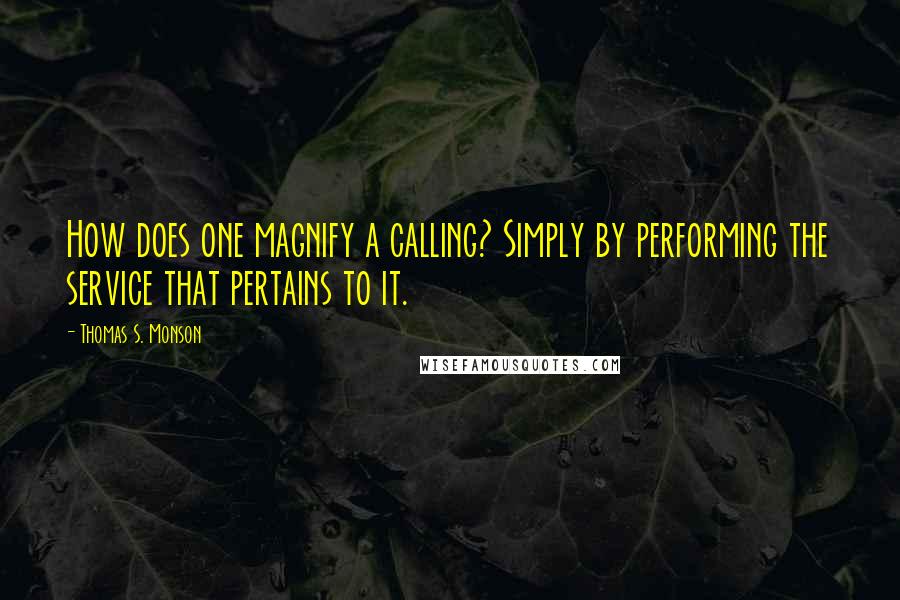 Thomas S. Monson Quotes: How does one magnify a calling? Simply by performing the service that pertains to it.