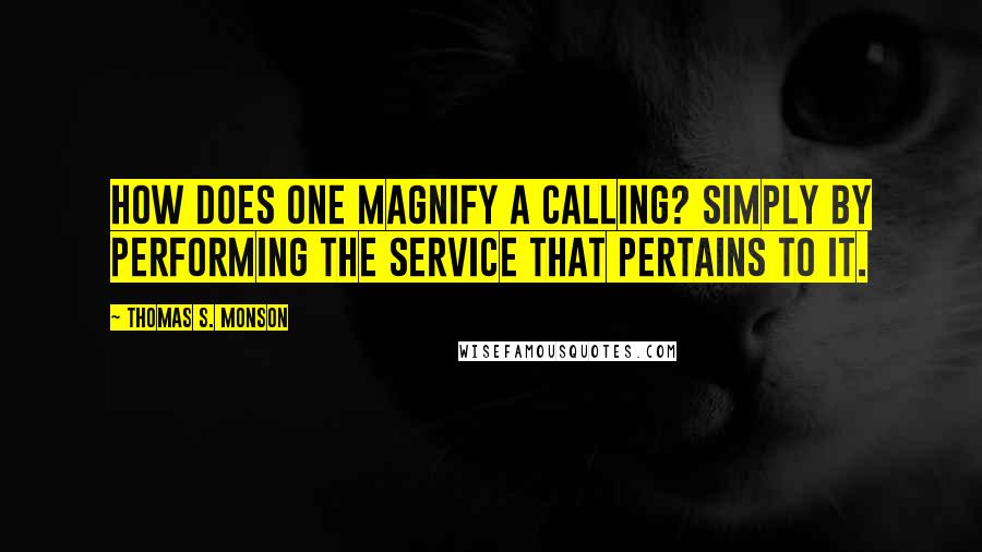 Thomas S. Monson Quotes: How does one magnify a calling? Simply by performing the service that pertains to it.