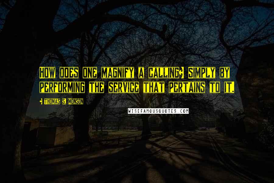 Thomas S. Monson Quotes: How does one magnify a calling? Simply by performing the service that pertains to it.