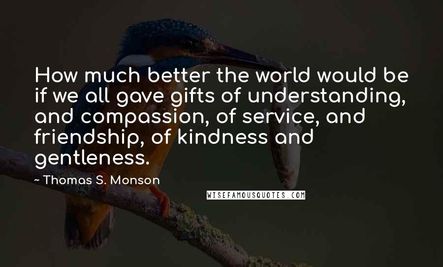 Thomas S. Monson Quotes: How much better the world would be if we all gave gifts of understanding, and compassion, of service, and friendship, of kindness and gentleness.