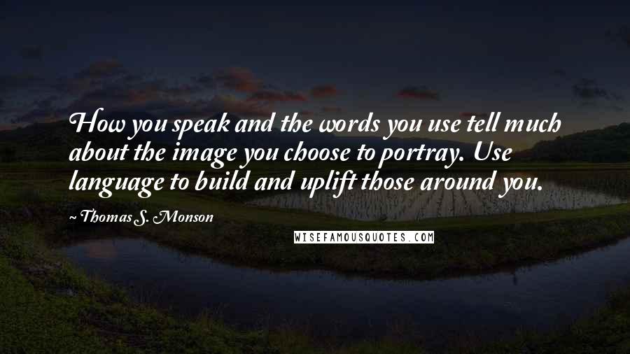 Thomas S. Monson Quotes: How you speak and the words you use tell much about the image you choose to portray. Use language to build and uplift those around you.