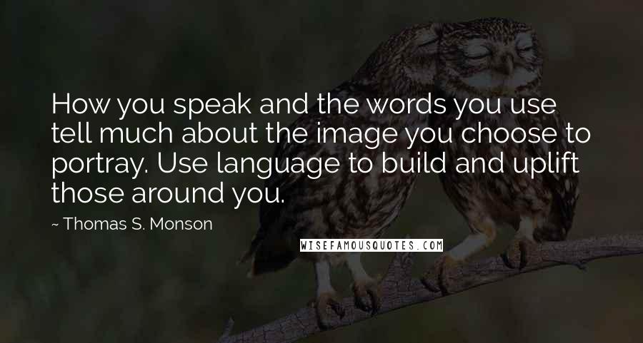 Thomas S. Monson Quotes: How you speak and the words you use tell much about the image you choose to portray. Use language to build and uplift those around you.