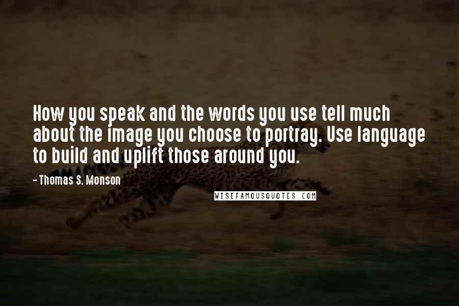 Thomas S. Monson Quotes: How you speak and the words you use tell much about the image you choose to portray. Use language to build and uplift those around you.