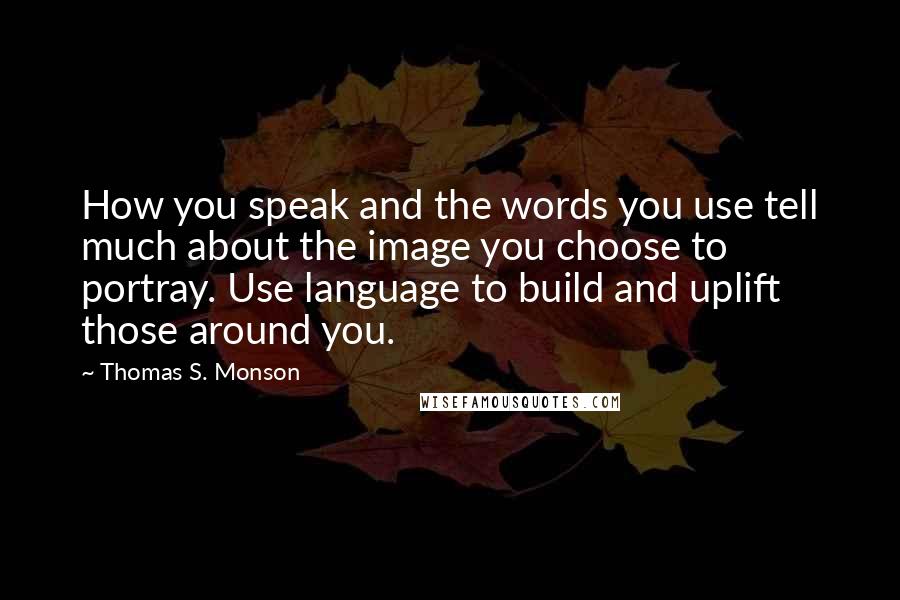 Thomas S. Monson Quotes: How you speak and the words you use tell much about the image you choose to portray. Use language to build and uplift those around you.