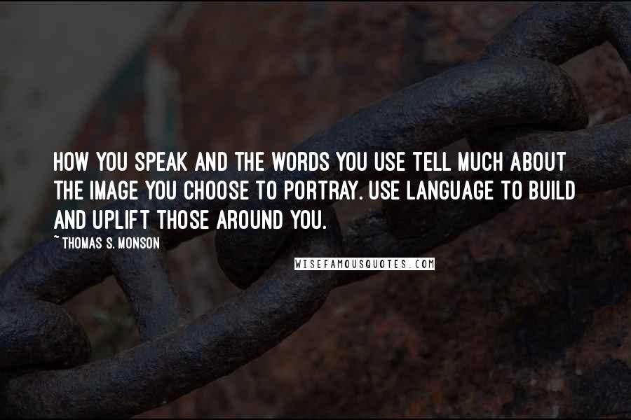 Thomas S. Monson Quotes: How you speak and the words you use tell much about the image you choose to portray. Use language to build and uplift those around you.