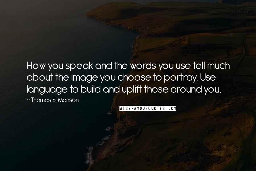 Thomas S. Monson Quotes: How you speak and the words you use tell much about the image you choose to portray. Use language to build and uplift those around you.