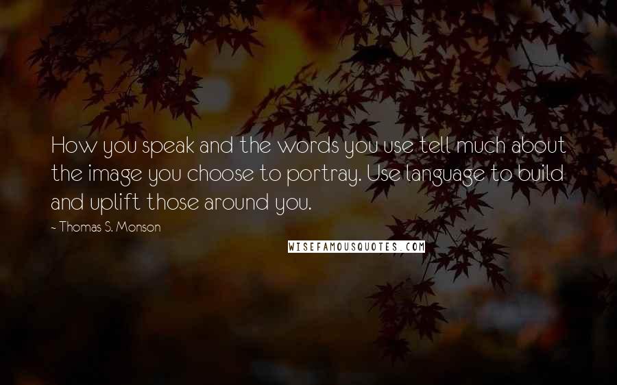 Thomas S. Monson Quotes: How you speak and the words you use tell much about the image you choose to portray. Use language to build and uplift those around you.