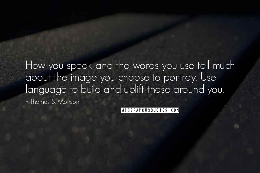 Thomas S. Monson Quotes: How you speak and the words you use tell much about the image you choose to portray. Use language to build and uplift those around you.