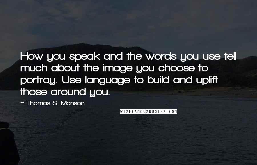 Thomas S. Monson Quotes: How you speak and the words you use tell much about the image you choose to portray. Use language to build and uplift those around you.